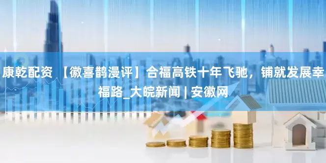 康乾配资 【徽喜鹊漫评】合福高铁十年飞驰，铺就发展幸福路_大皖新闻 | 安徽网