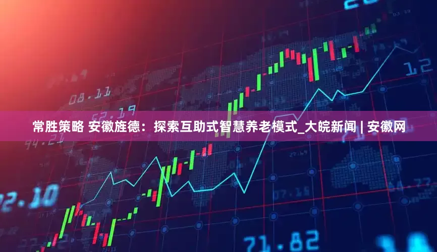常胜策略 安徽旌德：探索互助式智慧养老模式_大皖新闻 | 安徽网