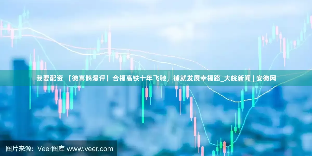 我要配资 【徽喜鹊漫评】合福高铁十年飞驰，铺就发展幸福路_大皖新闻 | 安徽网
