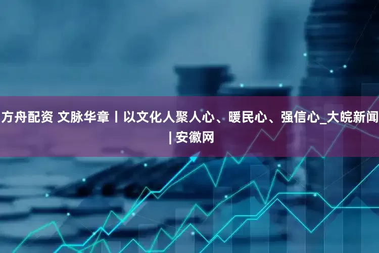 方舟配资 文脉华章丨以文化人聚人心、暖民心、强信心_大皖新闻 | 安徽网
