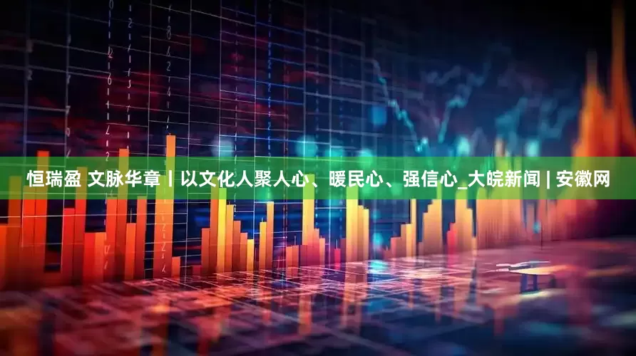 恒瑞盈 文脉华章丨以文化人聚人心、暖民心、强信心_大皖新闻 | 安徽网