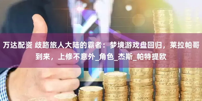 万达配资 歧路旅人大陆的霸者：梦境游戏盘回归，莱拉帕哥到来，上修不意外_角色_杰斯_帕特提欧