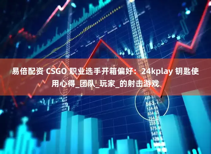 易倍配资 CSGO 职业选手开箱偏好：24kplay 钥匙使用心得_团队_玩家_的射击游戏