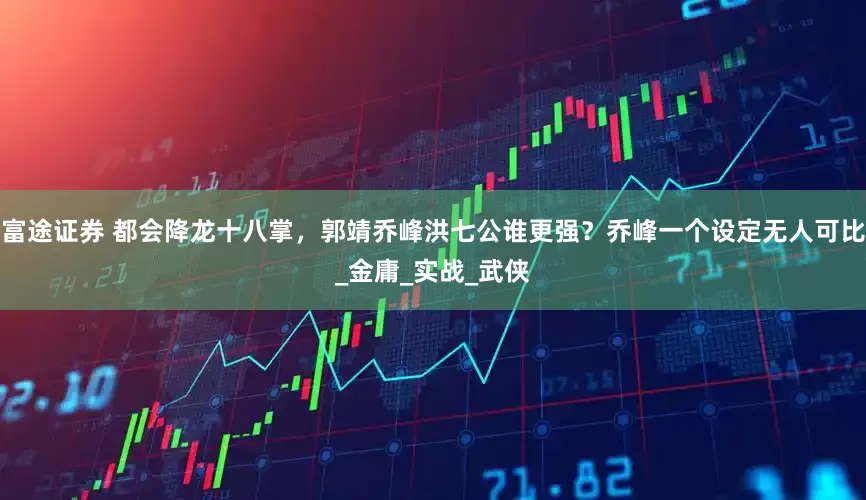 富途证券 都会降龙十八掌，郭靖乔峰洪七公谁更强？乔峰一个设定无人可比_金庸_实战_武侠
