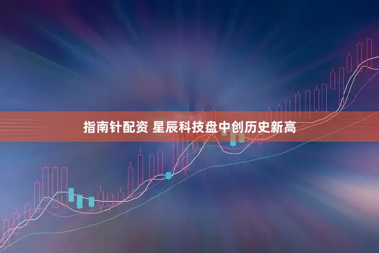 指南针配资 星辰科技盘中创历史新高