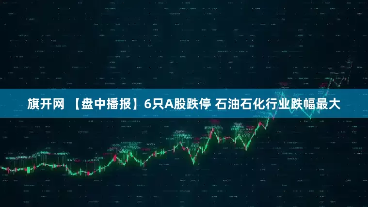 旗开网 【盘中播报】6只A股跌停 石油石化行业跌幅最大