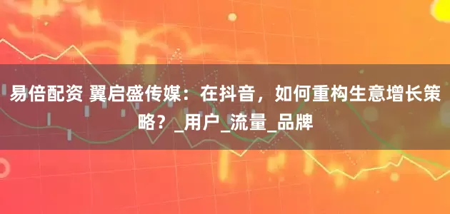 易倍配资 翼启盛传媒：在抖音，如何重构生意增长策略？_用户_流量_品牌