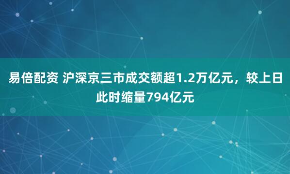易倍配资 沪深京三市成交额超1.2万亿元，较上日此时缩量794亿元