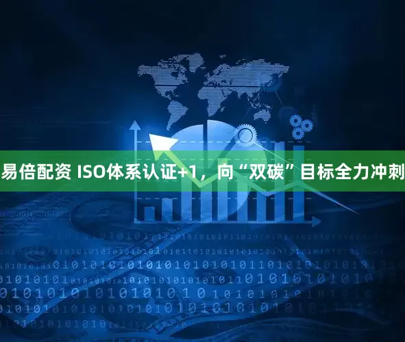 易倍配资 ISO体系认证+1，向“双碳”目标全力冲刺