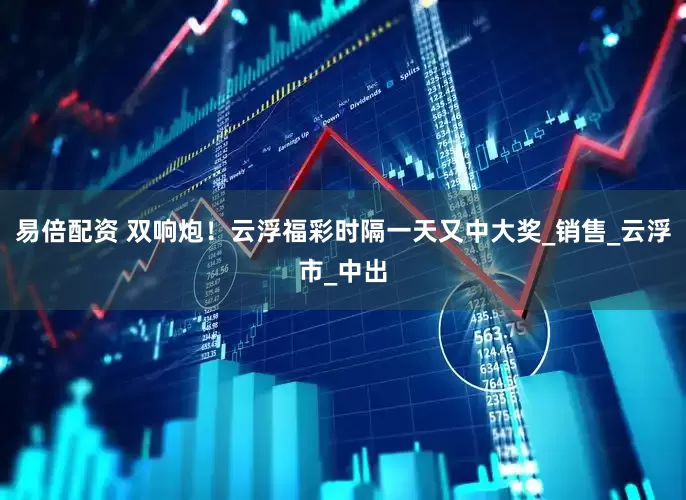 易倍配资 双响炮！云浮福彩时隔一天又中大奖_销售_云浮市_中出