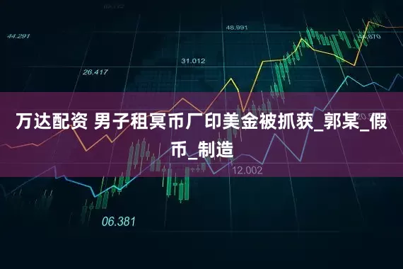 万达配资 男子租冥币厂印美金被抓获_郭某_假币_制造