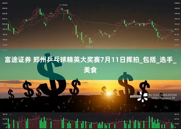 富途证券 郑州乒乓球精英大奖赛7月11日挥拍_包括_选手_美食