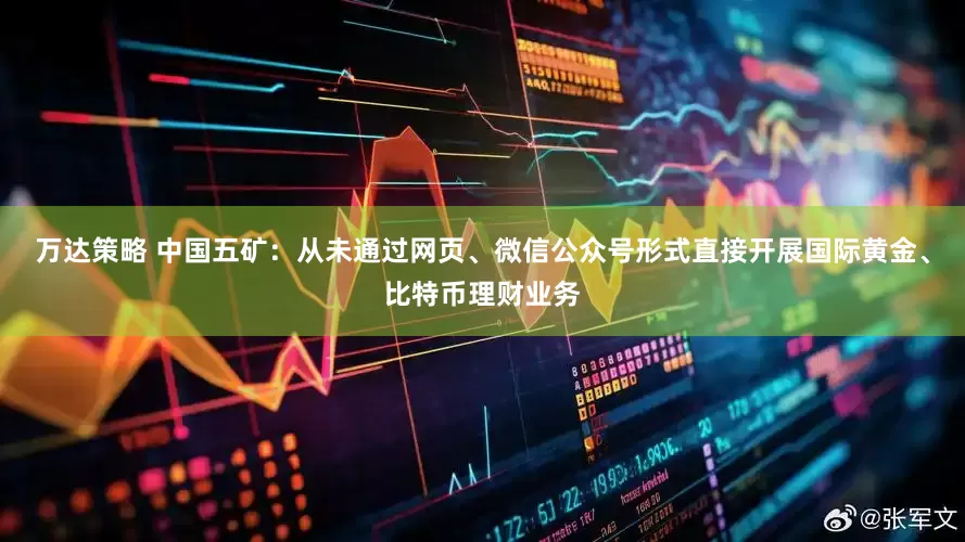 万达策略 中国五矿：从未通过网页、微信公众号形式直接开展国际黄金、比特币理财业务