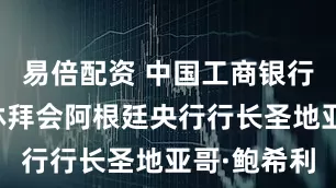 易倍配资 中国工商银行董事长廖林拜会阿根廷央行行长圣地亚哥·鲍希利