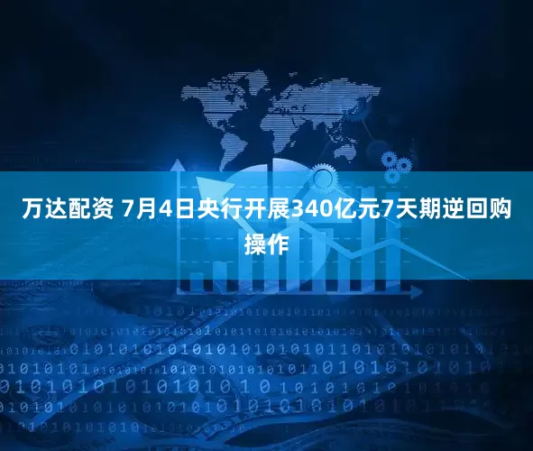 万达配资 7月4日央行开展340亿元7天期逆回购操作
