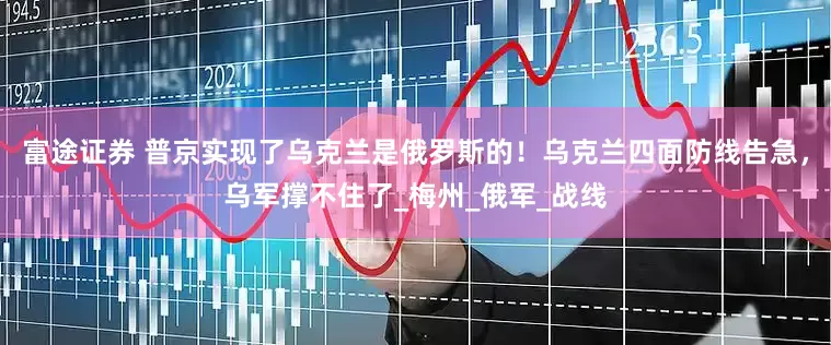 富途证券 普京实现了乌克兰是俄罗斯的！乌克兰四面防线告急，乌军撑不住了_梅州_俄军_战线
