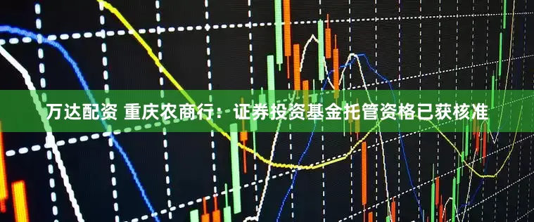 万达配资 重庆农商行：证券投资基金托管资格已获核准