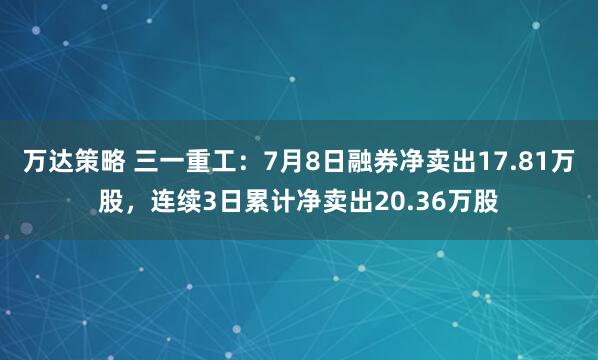 万达策略 三一重工：7月8日融券净卖出17.81万股，连续3日累计净卖出20.36万股