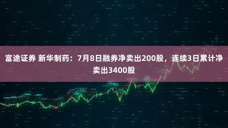 富途证券 新华制药：7月8日融券净卖出200股，连续3日累计净卖出3400股