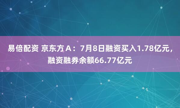 易倍配资 京东方Ａ：7月8日融资买入1.78亿元，融资融券余额66.77亿元