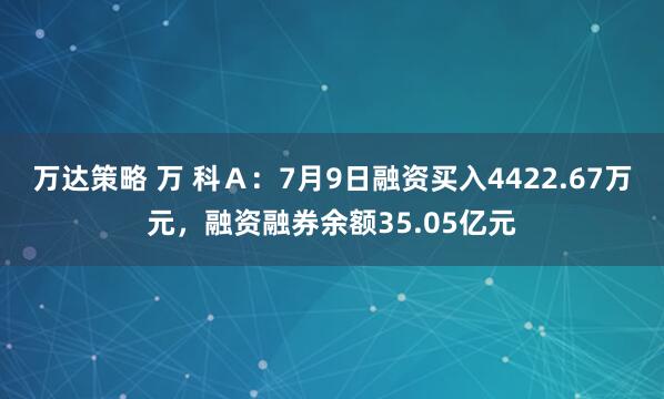 万达策略 万 科Ａ：7月9日融资买入4422.67万元，融资融券余额35.05亿元