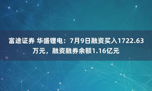 富途证券 华盛锂电：7月9日融资买入1722.63万元，融资融券余额1.16亿元