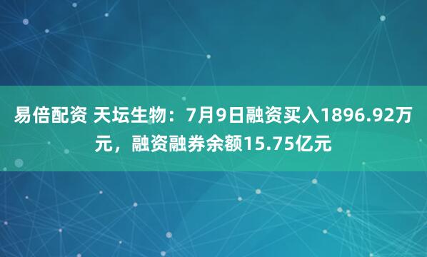 易倍配资 天坛生物：7月9日融资买入1896.92万元，融资融券余额15.75亿元