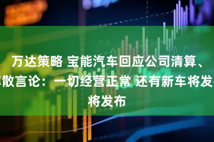 万达策略 宝能汽车回应公司清算、解散言论：一切经营正常 还有新车将发布