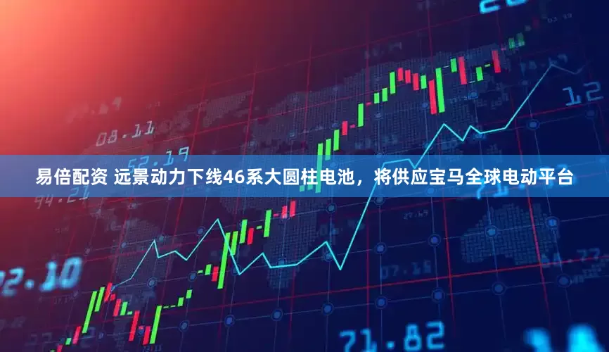易倍配资 远景动力下线46系大圆柱电池，将供应宝马全球电动平台