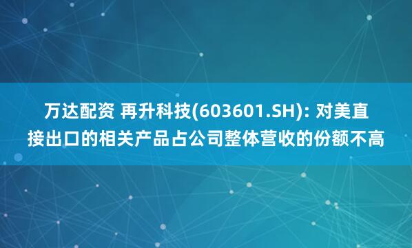 万达配资 再升科技(603601.SH): 对美直接出口的相关产品占公司整体营收的份额不高