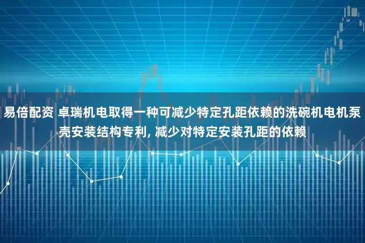 易倍配资 卓瑞机电取得一种可减少特定孔距依赖的洗碗机电机泵壳安装结构专利, 减少对特定安装孔距的依赖