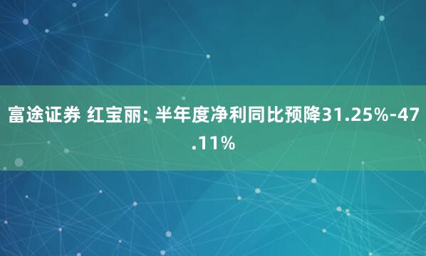 富途证券 红宝丽: 半年度净利同比预降31.25%-47.11%