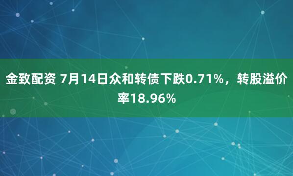 金致配资 7月14日众和转债下跌0.71%，转股溢价率18.96%