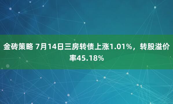 金砖策略 7月14日三房转债上涨1.01%，转股溢价率45.18%