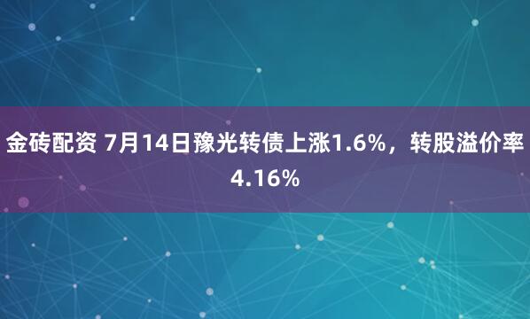 金砖配资 7月14日豫光转债上涨1.6%，转股溢价率4.16%