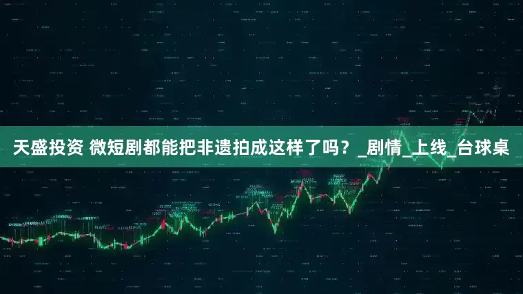 天盛投资 微短剧都能把非遗拍成这样了吗？_剧情_上线_台球桌