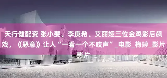 天行健配资 张小斐、李庚希、艾丽娅三位金鸡影后飙戏，《恶意》让人“一看一个不吱声”_电影_梅婷_影片