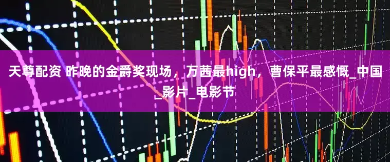 天尊配资 昨晚的金爵奖现场，万茜最high，曹保平最感慨_中国_影片_电影节