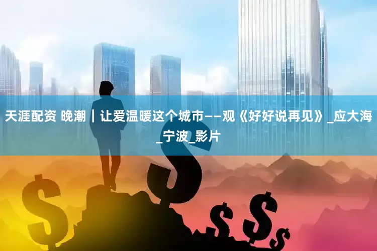 天涯配资 晚潮｜让爱温暖这个城市——观《好好说再见》_应大海_宁波_影片