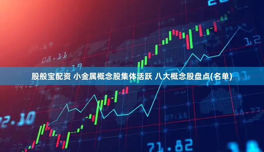 股般宝配资 小金属概念股集体活跃 八大概念股盘点(名单)