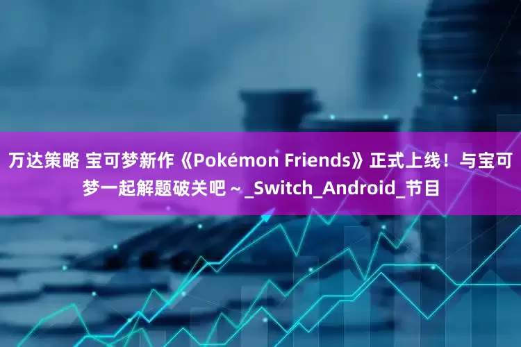 万达策略 宝可梦新作《Pokémon Friends》正式上线！与宝可梦一起解题破关吧～_Switch_Android_节目