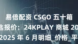 易倍配资 CSGO 五十箱子加钥匙报价：24KPLAY 商城 2025 年 6 月明细_价格_平台_交易