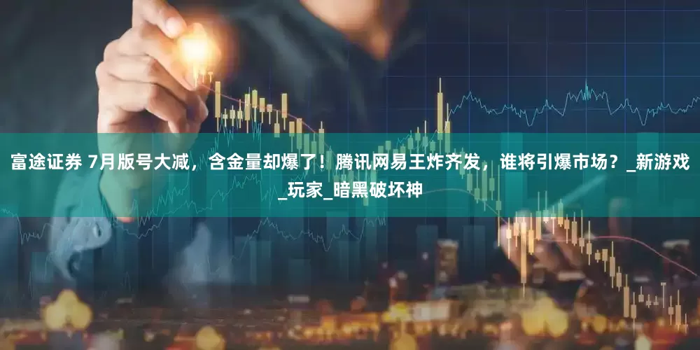 富途证券 7月版号大减，含金量却爆了！腾讯网易王炸齐发，谁将引爆市场？_新游戏_玩家_暗黑破坏神