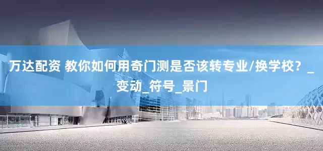 万达配资 教你如何用奇门测是否该转专业/换学校？_变动_符号_景门