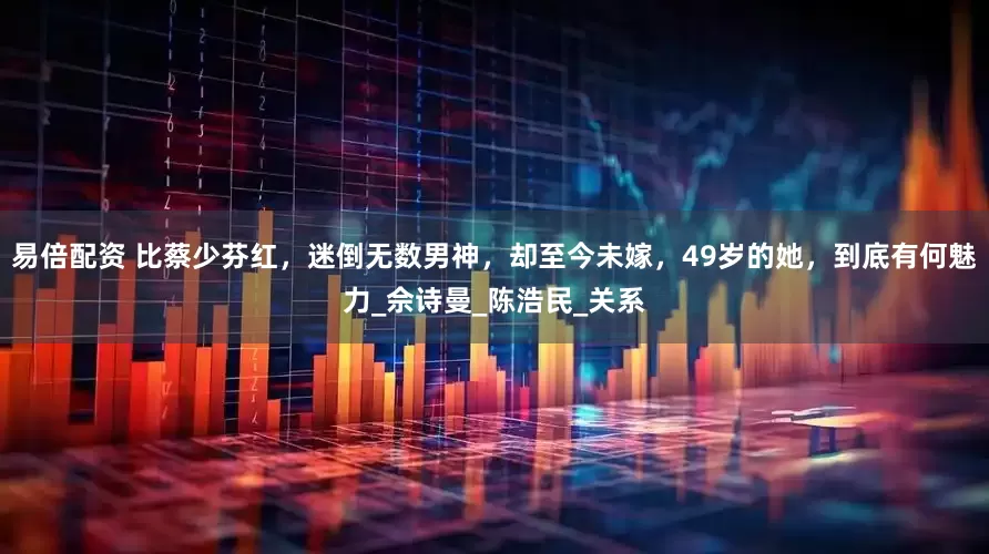 易倍配资 比蔡少芬红，迷倒无数男神，却至今未嫁，49岁的她，到底有何魅力_佘诗曼_陈浩民_关系