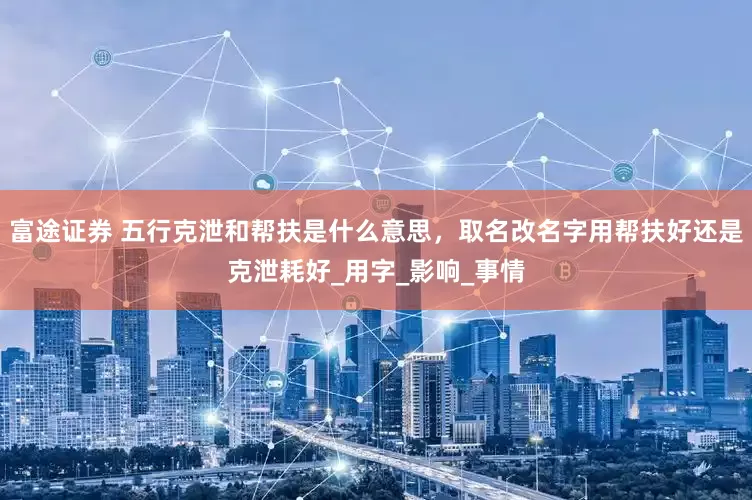 富途证券 五行克泄和帮扶是什么意思，取名改名字用帮扶好还是克泄耗好_用字_影响_事情