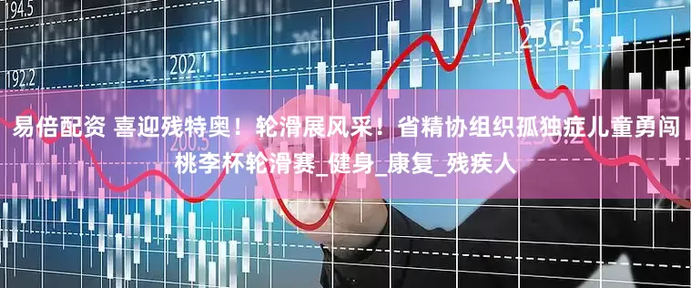 易倍配资 喜迎残特奥！轮滑展风采！省精协组织孤独症儿童勇闯桃李杯轮滑赛_健身_康复_残疾人