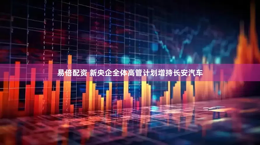 易倍配资 新央企全体高管计划增持长安汽车