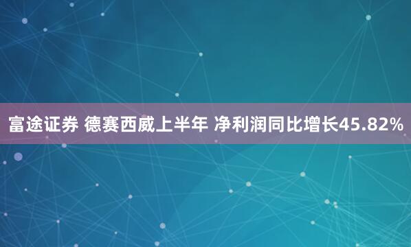 富途证券 德赛西威上半年 净利润同比增长45.82%