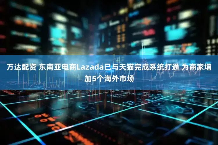 万达配资 东南亚电商Lazada已与天猫完成系统打通 为商家增加5个海外市场